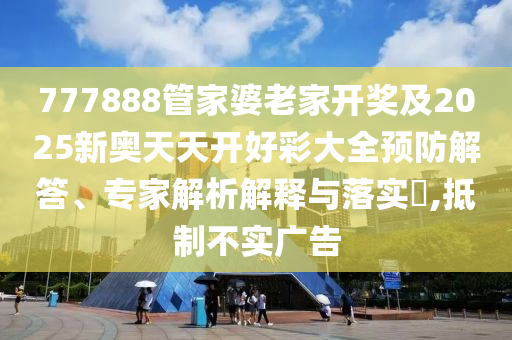 777888管家婆老家開獎(jiǎng)及2025新奧天天開好彩大全預(yù)防解答、專家解析解釋與落實(shí)?,抵制不實(shí)廣告